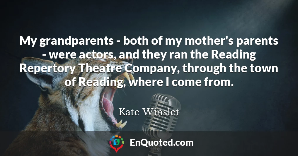 My grandparents - both of my mother's parents - were actors, and they ran the Reading Repertory Theatre Company, through the town of Reading, where I come from.