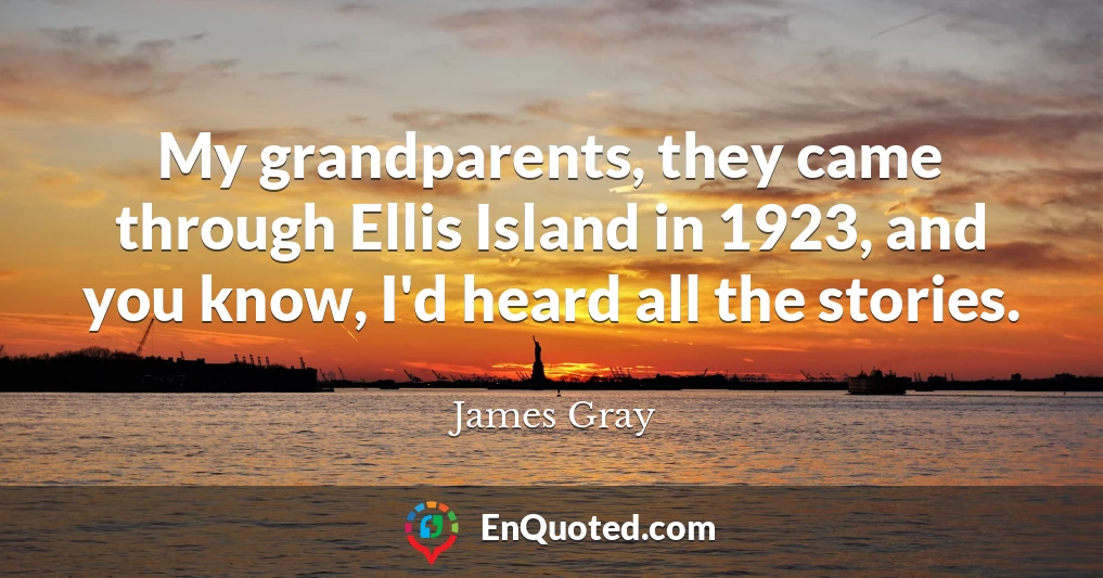 My grandparents, they came through Ellis Island in 1923, and you know, I'd heard all the stories.