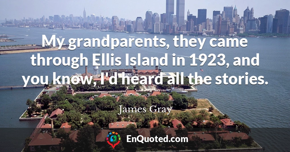 My grandparents, they came through Ellis Island in 1923, and you know, I'd heard all the stories.