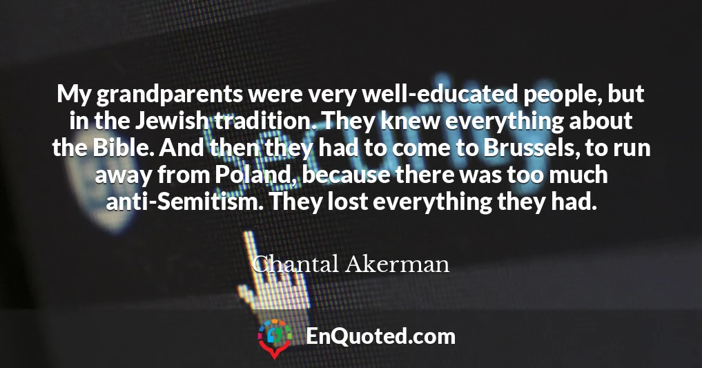 My grandparents were very well-educated people, but in the Jewish tradition. They knew everything about the Bible. And then they had to come to Brussels, to run away from Poland, because there was too much anti-Semitism. They lost everything they had.