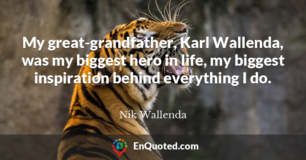 My great-grandfather, Karl Wallenda, was my biggest hero in life, my biggest inspiration behind everything I do.