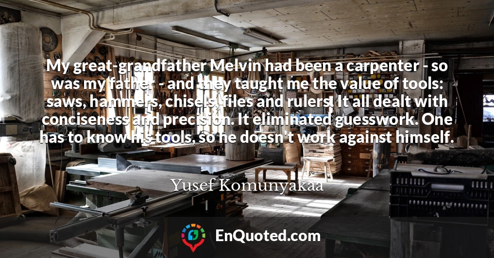 My great-grandfather Melvin had been a carpenter - so was my father - and they taught me the value of tools: saws, hammers, chisels, files and rulers. It all dealt with conciseness and precision. It eliminated guesswork. One has to know his tools, so he doesn't work against himself.