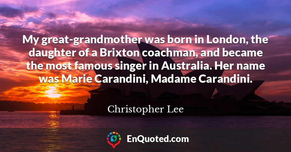 My great-grandmother was born in London, the daughter of a Brixton coachman, and became the most famous singer in Australia. Her name was Marie Carandini, Madame Carandini.