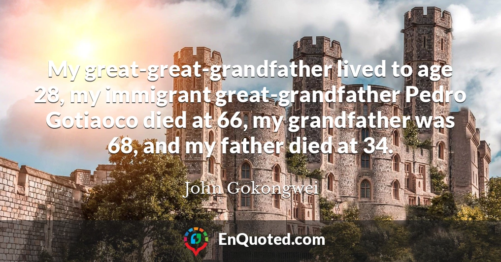 My great-great-grandfather lived to age 28, my immigrant great-grandfather Pedro Gotiaoco died at 66, my grandfather was 68, and my father died at 34.