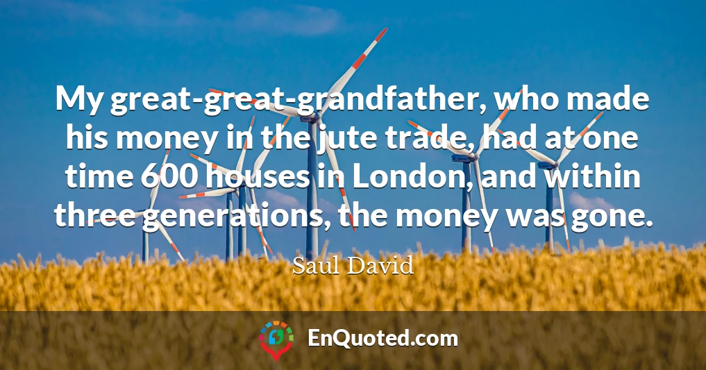 My great-great-grandfather, who made his money in the jute trade, had at one time 600 houses in London, and within three generations, the money was gone.