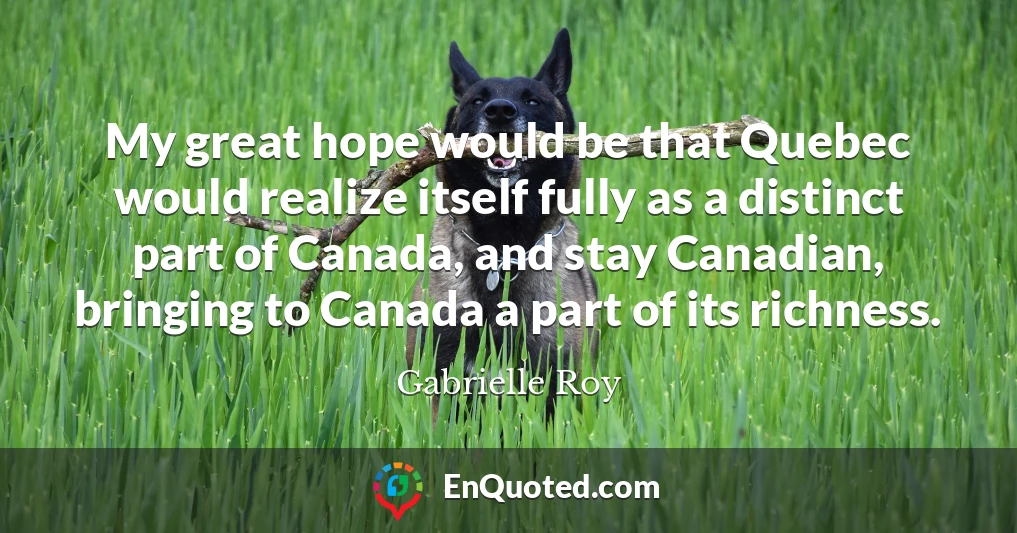 My great hope would be that Quebec would realize itself fully as a distinct part of Canada, and stay Canadian, bringing to Canada a part of its richness.