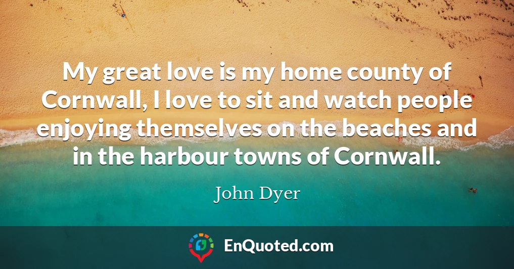My great love is my home county of Cornwall, I love to sit and watch people enjoying themselves on the beaches and in the harbour towns of Cornwall.