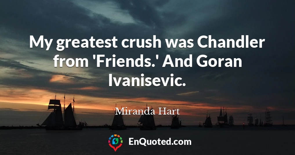 My greatest crush was Chandler from 'Friends.' And Goran Ivanisevic.