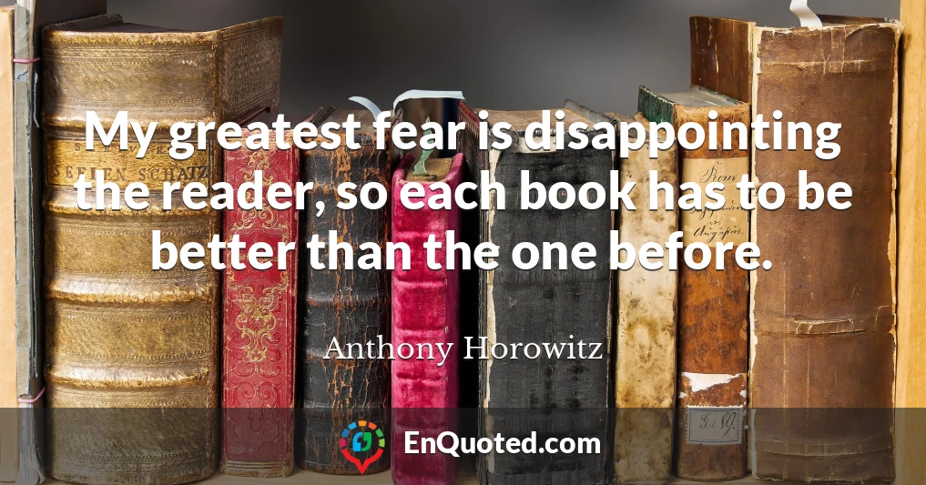 My greatest fear is disappointing the reader, so each book has to be better than the one before.