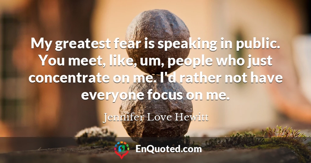 My greatest fear is speaking in public. You meet, like, um, people who just concentrate on me. I'd rather not have everyone focus on me.