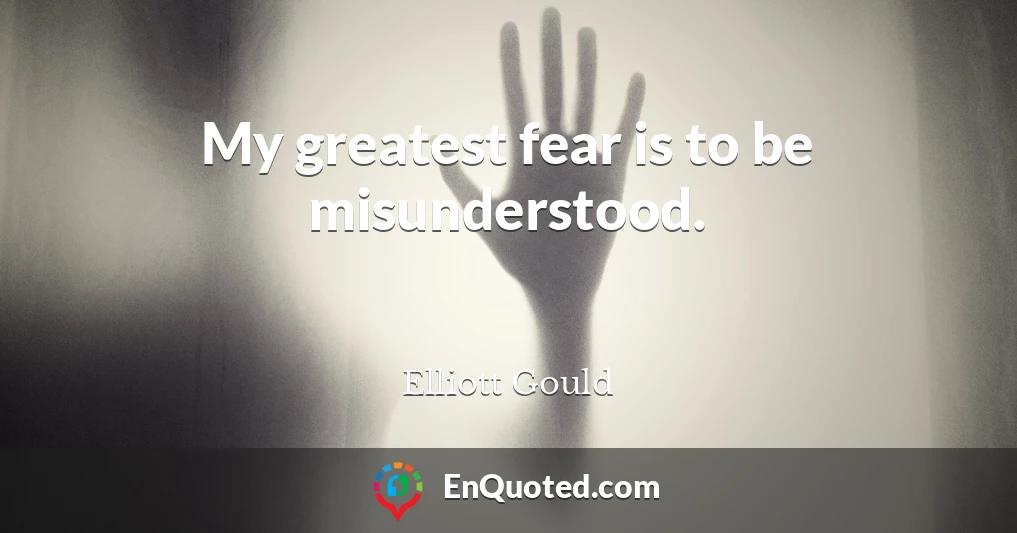 My greatest fear is to be misunderstood.