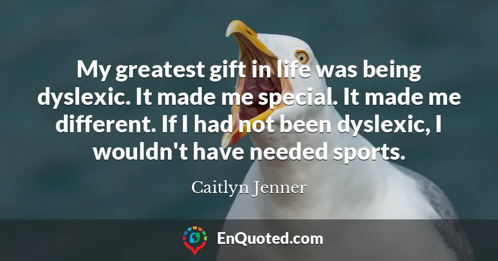 My greatest gift in life was being dyslexic. It made me special. It made me different. If I had not been dyslexic, I wouldn't have needed sports.