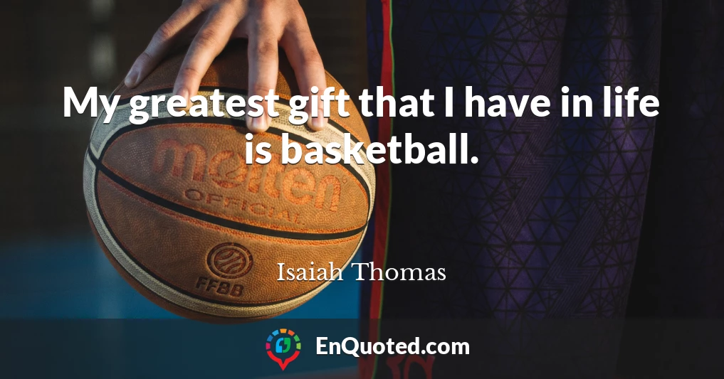 My greatest gift that I have in life is basketball.