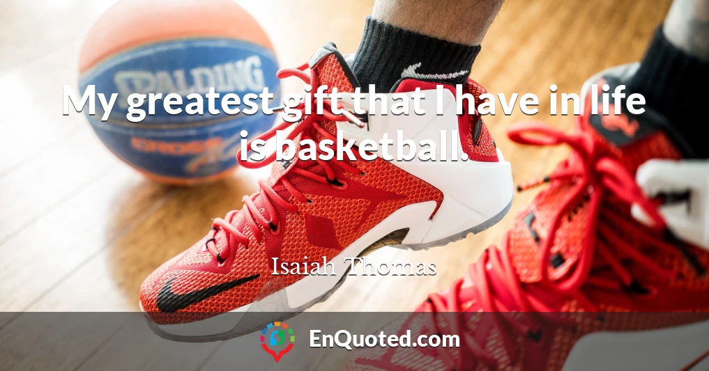 My greatest gift that I have in life is basketball.