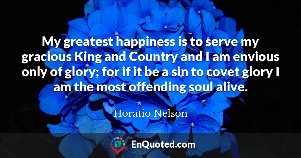 My greatest happiness is to serve my gracious King and Country and I am envious only of glory; for if it be a sin to covet glory I am the most offending soul alive.