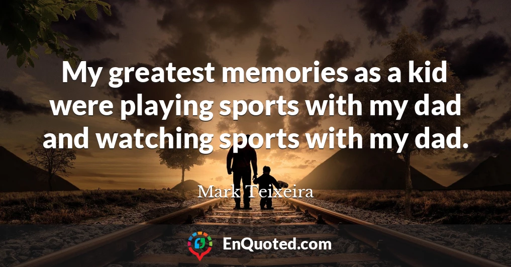 My greatest memories as a kid were playing sports with my dad and watching sports with my dad.