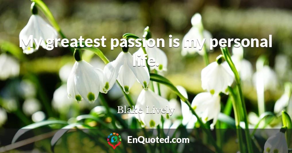 My greatest passion is my personal life.