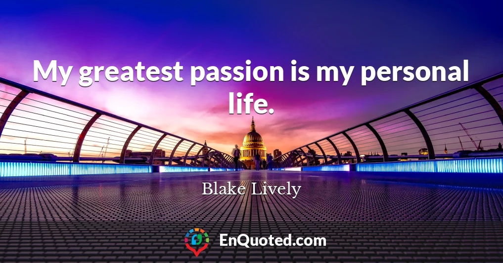 My greatest passion is my personal life.