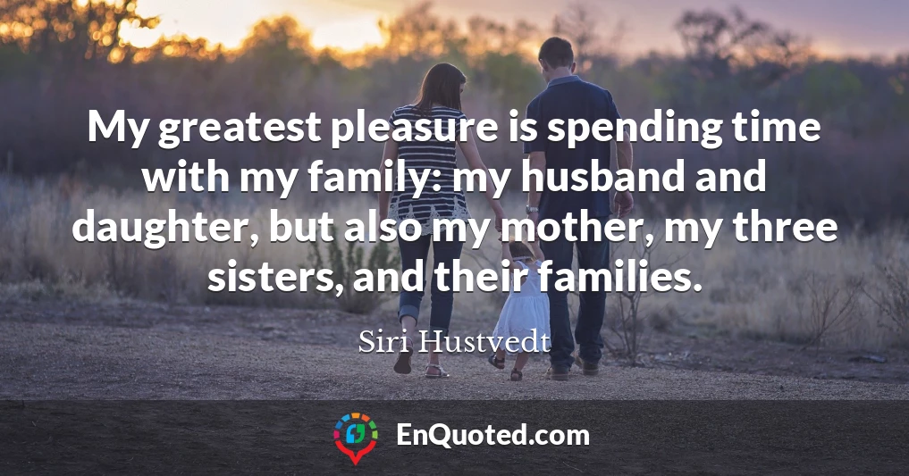 My greatest pleasure is spending time with my family: my husband and daughter, but also my mother, my three sisters, and their families.