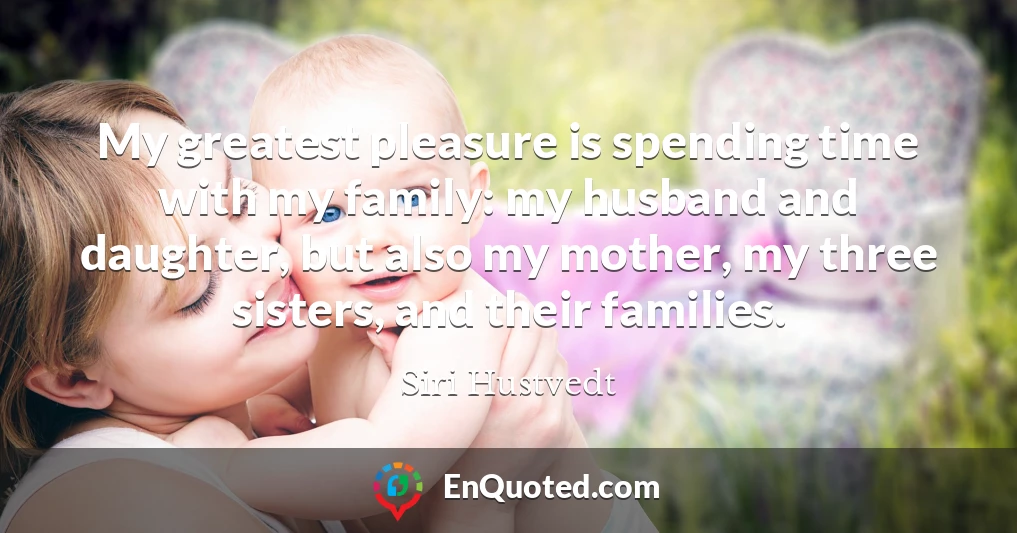 My greatest pleasure is spending time with my family: my husband and daughter, but also my mother, my three sisters, and their families.