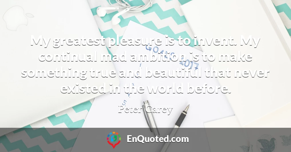 My greatest pleasure is to invent. My continual mad ambition is to make something true and beautiful that never existed in the world before.