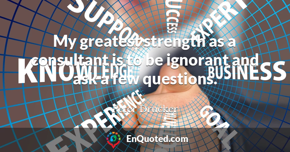 My greatest strength as a consultant is to be ignorant and ask a few questions.