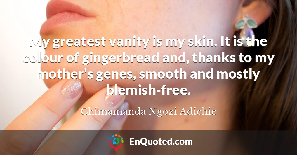 My greatest vanity is my skin. It is the colour of gingerbread and, thanks to my mother's genes, smooth and mostly blemish-free.