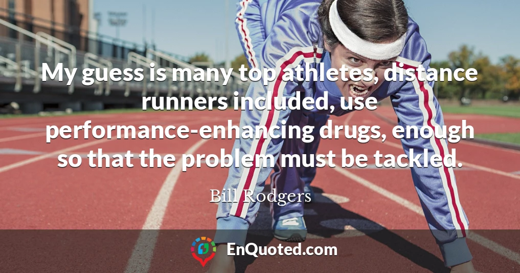 My guess is many top athletes, distance runners included, use performance-enhancing drugs, enough so that the problem must be tackled.