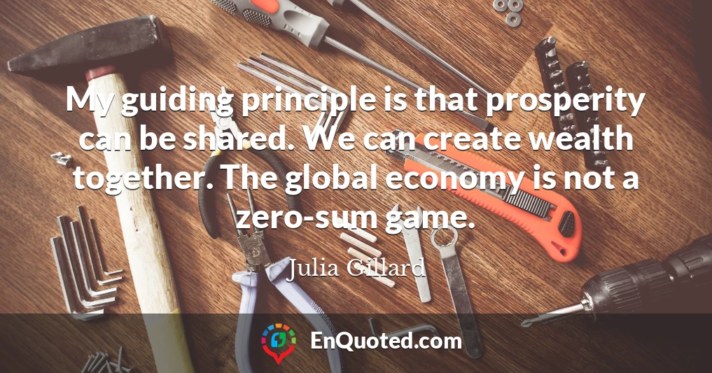 My guiding principle is that prosperity can be shared. We can create wealth together. The global economy is not a zero-sum game.