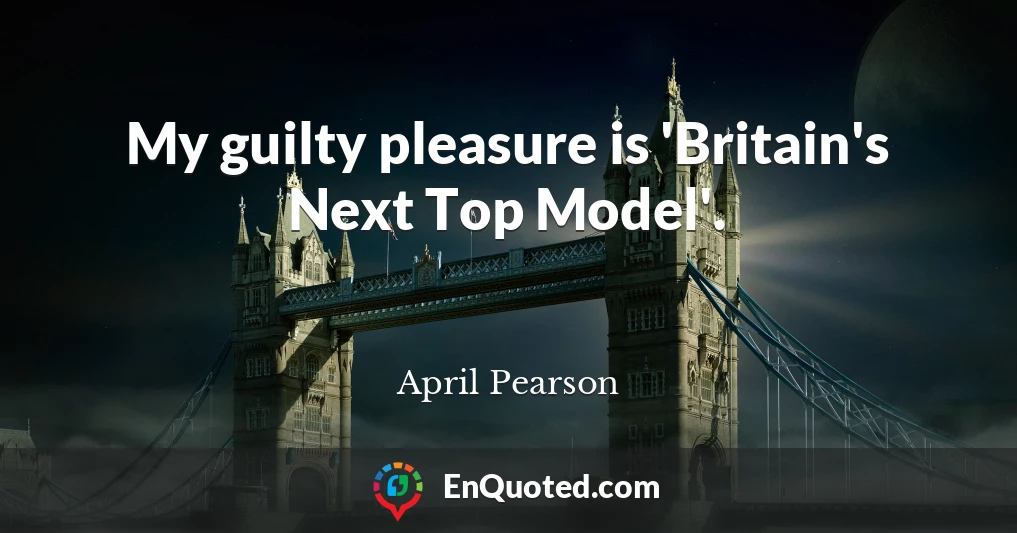 My guilty pleasure is 'Britain's Next Top Model'.