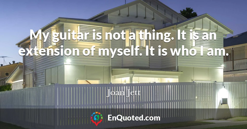My guitar is not a thing. It is an extension of myself. It is who I am.