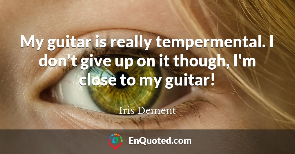 My guitar is really tempermental. I don't give up on it though, I'm close to my guitar!