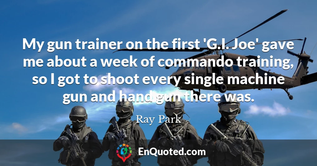 My gun trainer on the first 'G.I. Joe' gave me about a week of commando training, so I got to shoot every single machine gun and hand gun there was.