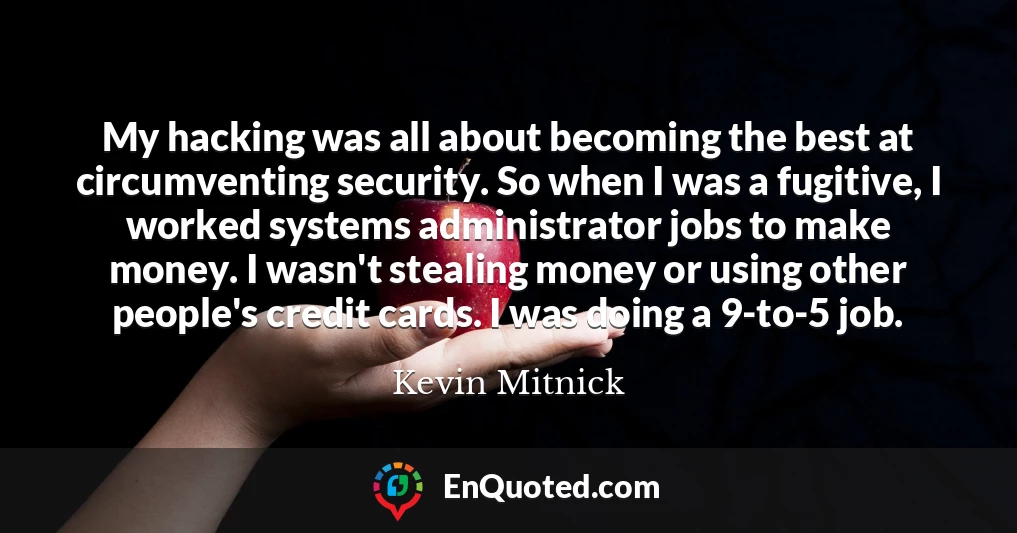 My hacking was all about becoming the best at circumventing security. So when I was a fugitive, I worked systems administrator jobs to make money. I wasn't stealing money or using other people's credit cards. I was doing a 9-to-5 job.