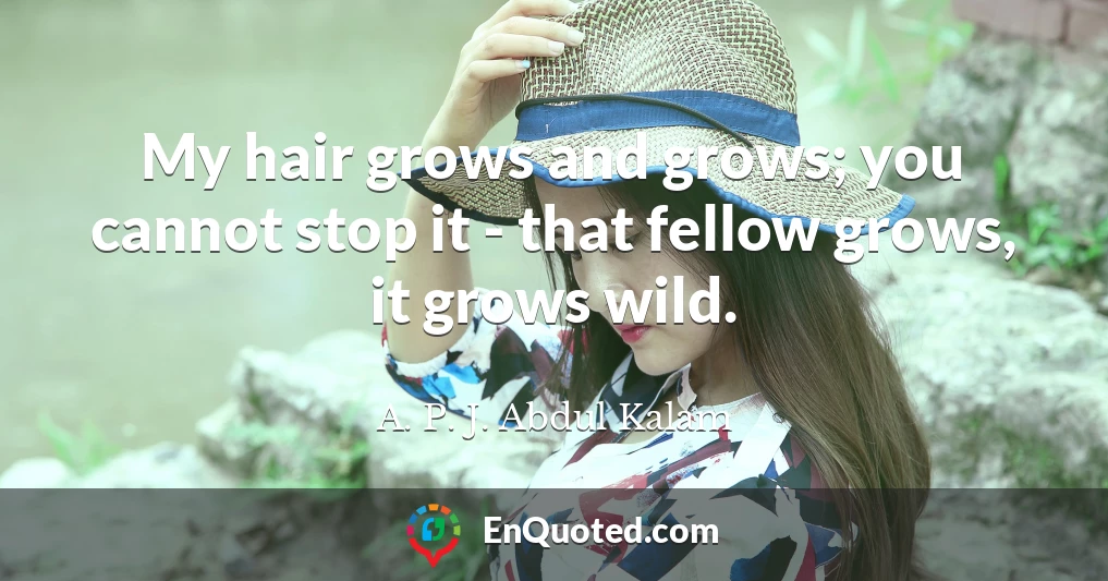 My hair grows and grows; you cannot stop it - that fellow grows, it grows wild.