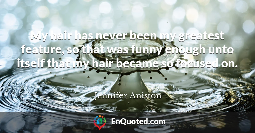 My hair has never been my greatest feature, so that was funny enough unto itself that my hair became so focused on.