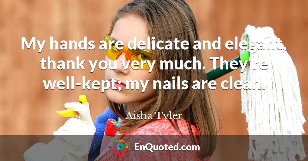 My hands are delicate and elegant, thank you very much. They're well-kept; my nails are clean.