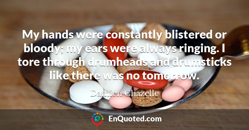 My hands were constantly blistered or bloody; my ears were always ringing. I tore through drumheads and drumsticks like there was no tomorrow.