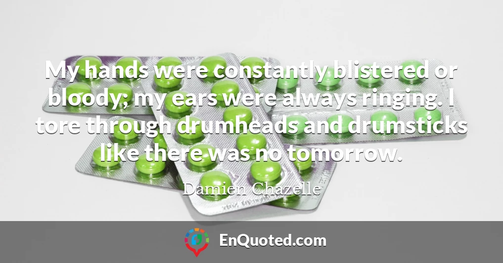 My hands were constantly blistered or bloody; my ears were always ringing. I tore through drumheads and drumsticks like there was no tomorrow.