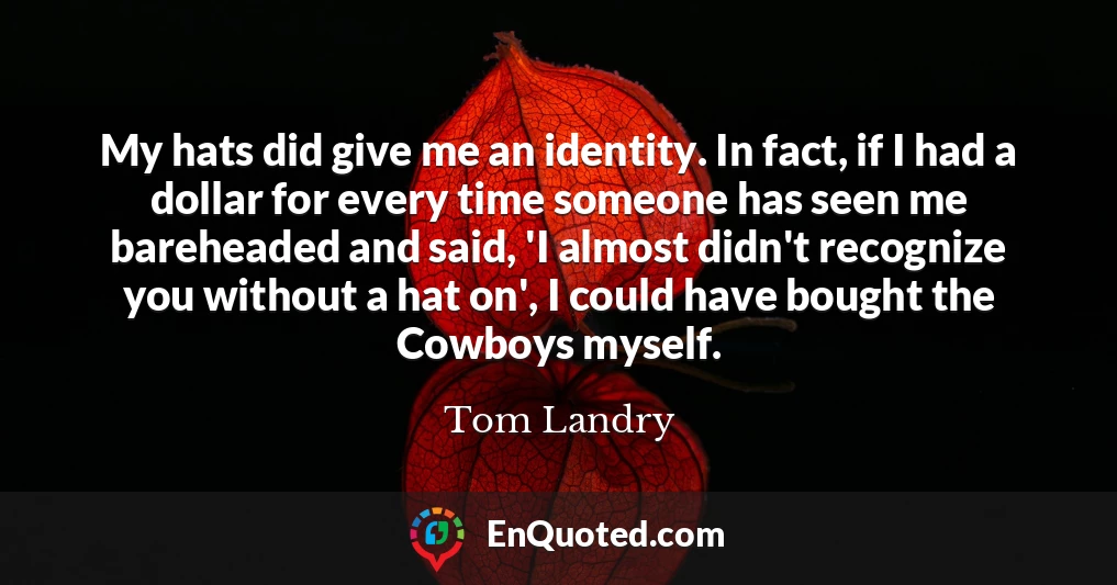 My hats did give me an identity. In fact, if I had a dollar for every time someone has seen me bareheaded and said, 'I almost didn't recognize you without a hat on', I could have bought the Cowboys myself.