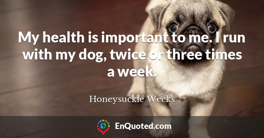 My health is important to me. I run with my dog, twice or three times a week.