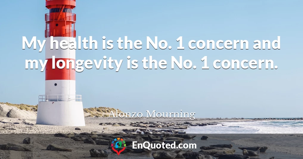 My health is the No. 1 concern and my longevity is the No. 1 concern.