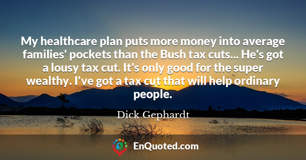 My healthcare plan puts more money into average families' pockets than the Bush tax cuts... He's got a lousy tax cut. It's only good for the super wealthy. I've got a tax cut that will help ordinary people.