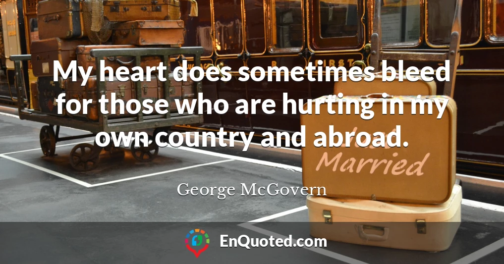 My heart does sometimes bleed for those who are hurting in my own country and abroad.