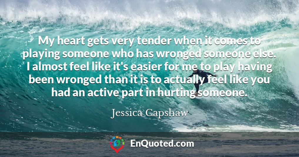 My heart gets very tender when it comes to playing someone who has wronged someone else. I almost feel like it's easier for me to play having been wronged than it is to actually feel like you had an active part in hurting someone.