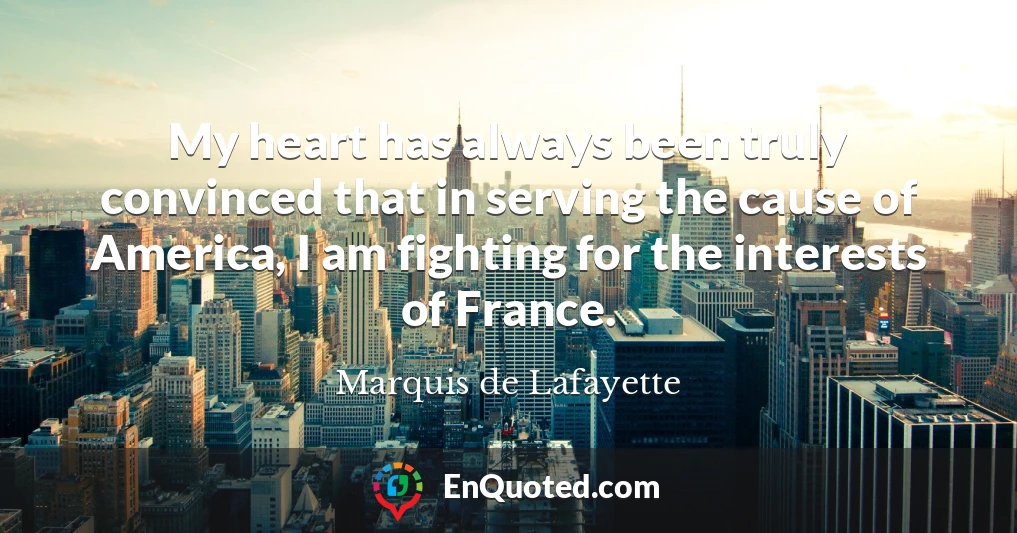 My heart has always been truly convinced that in serving the cause of America, I am fighting for the interests of France.