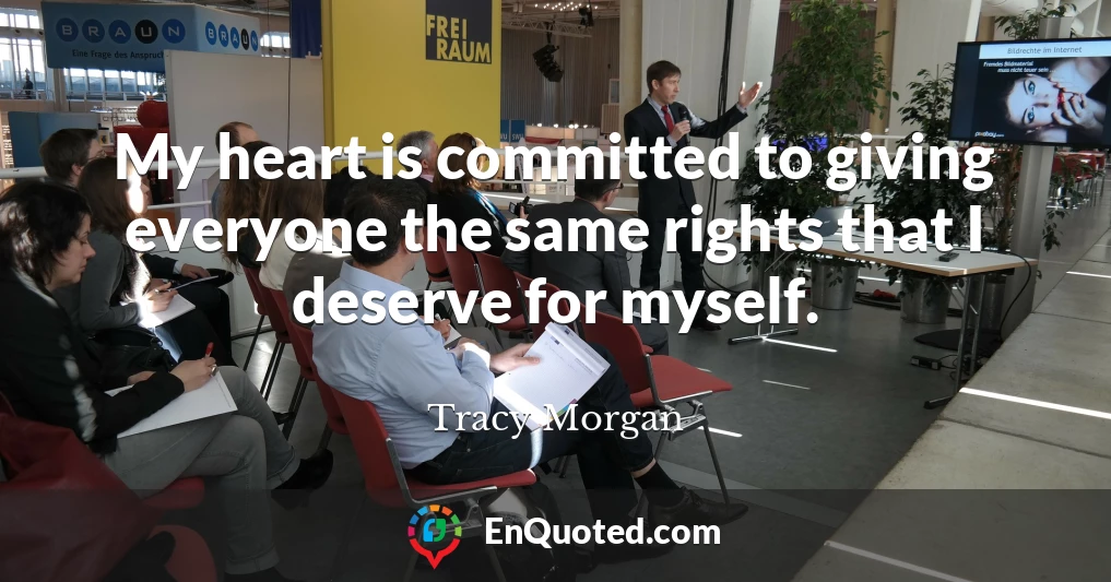 My heart is committed to giving everyone the same rights that I deserve for myself.