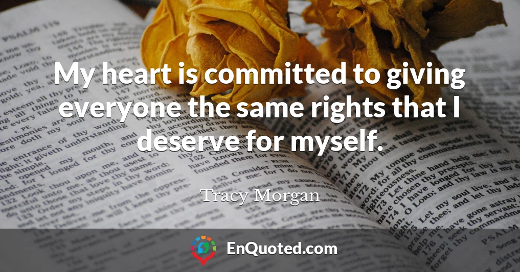 My heart is committed to giving everyone the same rights that I deserve for myself.