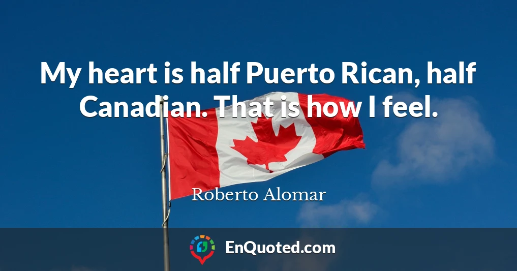 My heart is half Puerto Rican, half Canadian. That is how I feel.