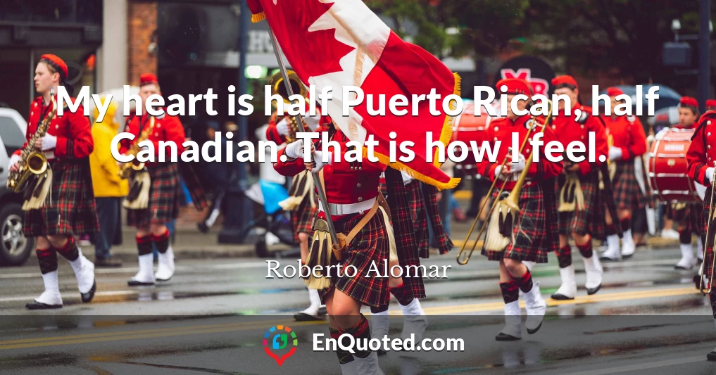 My heart is half Puerto Rican, half Canadian. That is how I feel.